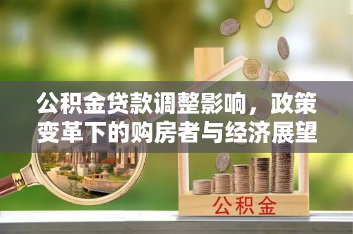城关公积金贷款调整影响，政策变革下的购房者与经济展望