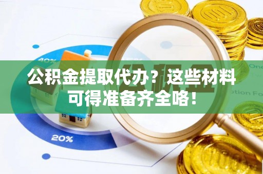 城关公积金提取代办？这些材料可得准备齐全咯！