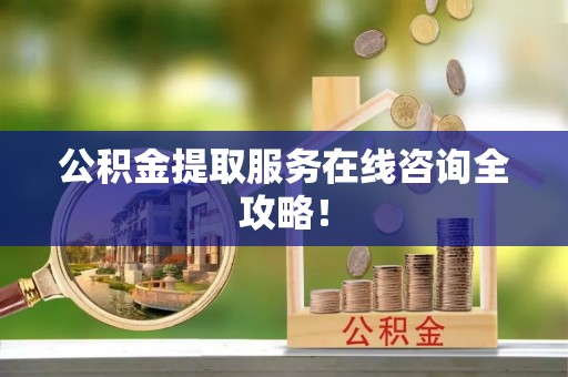 城关公积金提取服务在线咨询全攻略！