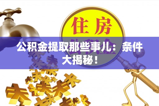 城关公积金提取那些事儿：条件大揭秘！