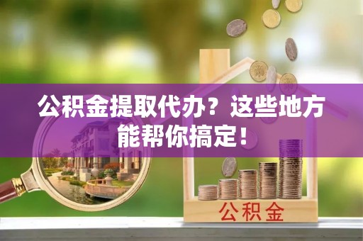 城关公积金提取代办？这些地方能帮你搞定！