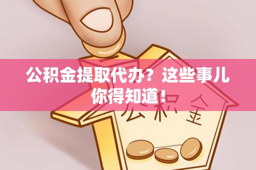 城关公积金提取代办？这些事儿你得知道！