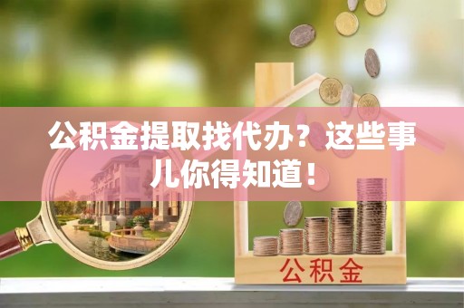 城关公积金提取找代办？这些事儿你得知道！