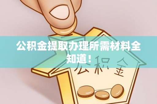 城关公积金提取办理所需材料全知道！