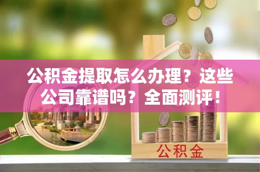 城关公积金提取怎么办理？这些公司靠谱吗？全面测评！