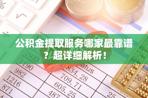 城关公积金提取服务哪家最靠谱？超详细解析！
