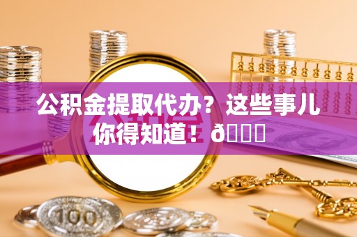 城关公积金提取代办？这些事儿你得知道！😎