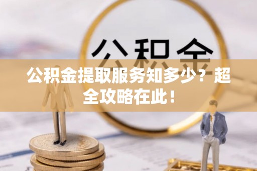 城关公积金提取服务知多少？超全攻略在此！