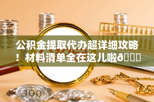 城关公积金提取代办超详细攻略！材料清单全在这儿啦😎