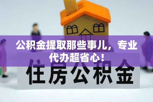 城关公积金提取那些事儿，专业代办超省心！