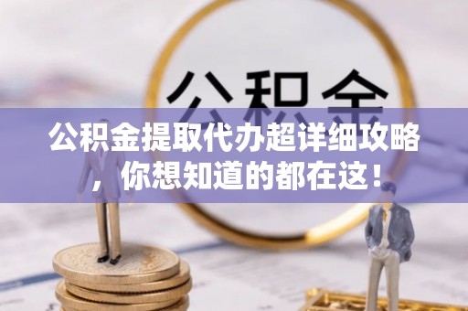 城关公积金提取代办超详细攻略，你想知道的都在这！