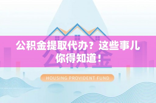 城关公积金提取代办？这些事儿你得知道！