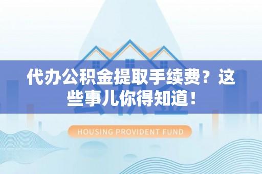 城关代办公积金提取手续费？这些事儿你得知道！
