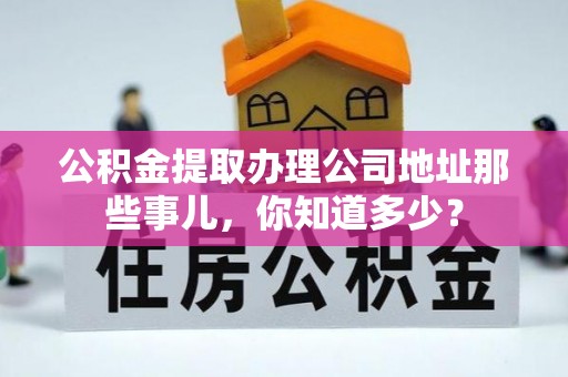 城关公积金提取办理公司地址那些事儿，你知道多少？
