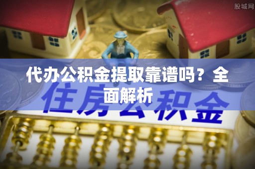 城关代办公积金提取靠谱吗？全面解析