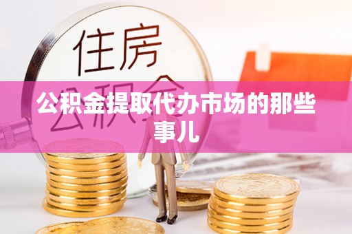 城关公积金提取代办市场的那些事儿
