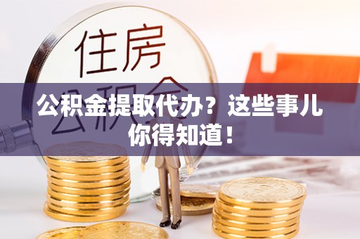 城关公积金提取代办？这些事儿你得知道！