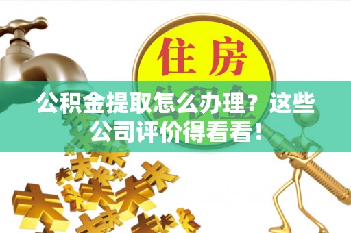 城关公积金提取怎么办理？这些公司评价得看看！