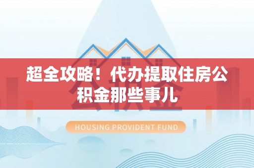 城关超全攻略！代办提取住房公积金那些事儿