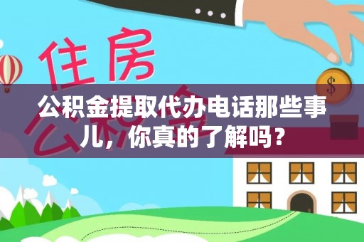 城关公积金提取代办电话那些事儿，你真的了解吗？