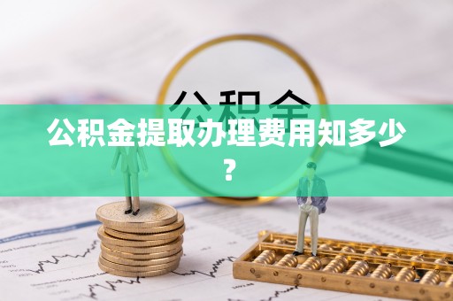 城关公积金提取办理费用知多少？