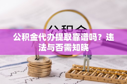 城关公积金代办提取靠谱吗？违法与否需知晓