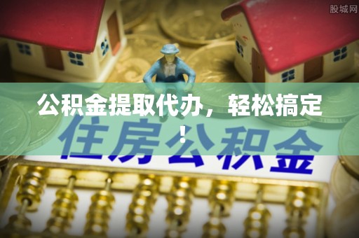 城关公积金提取代办，轻松搞定！