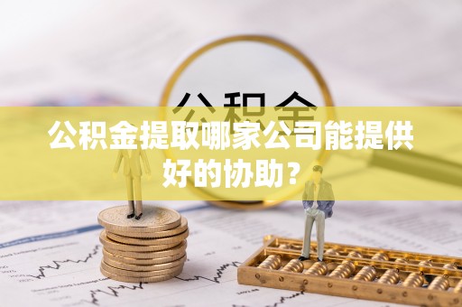 城关公积金提取哪家公司能提供好的协助？