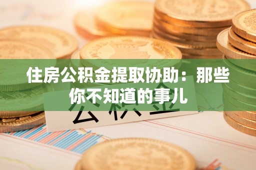 城关住房公积金提取协助：那些你不知道的事儿