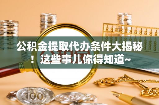 城关公积金提取代办条件大揭秘！这些事儿你得知道~