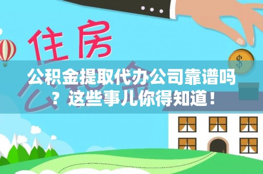 城关公积金提取代办公司靠谱吗？这些事儿你得知道！