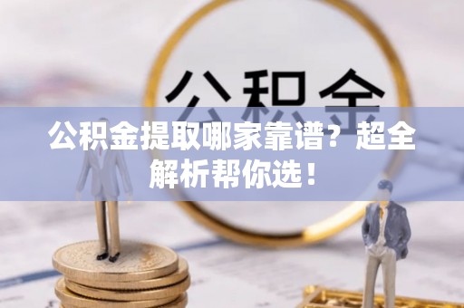 城关公积金提取哪家靠谱？超全解析帮你选！