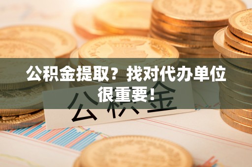 城关公积金提取？找对代办单位很重要！