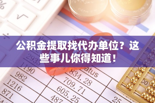 城关公积金提取找代办单位？这些事儿你得知道！