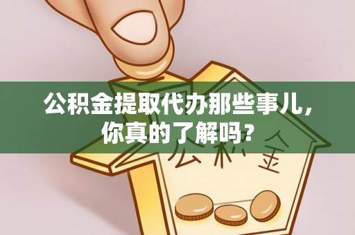 城关公积金提取代办那些事儿，你真的了解吗？