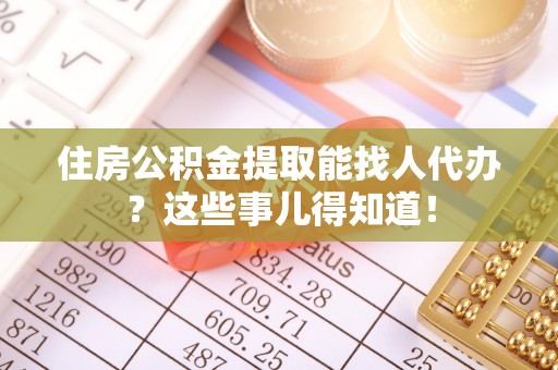 城关住房公积金提取能找人代办？这些事儿得知道！