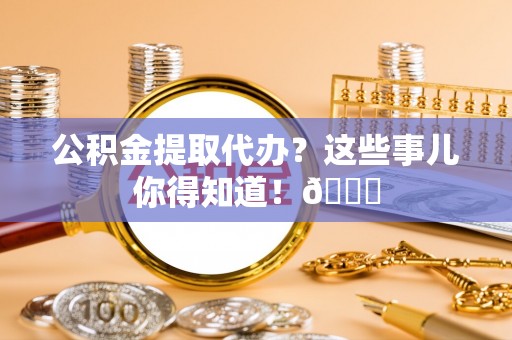 城关公积金提取代办？这些事儿你得知道！😎