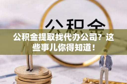 城关公积金提取找代办公司？这些事儿你得知道！