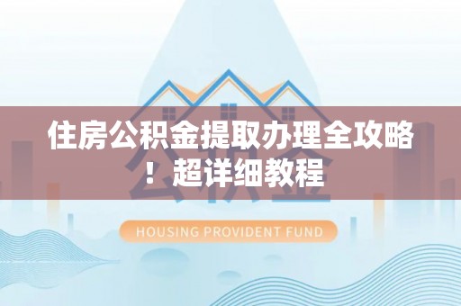 城关住房公积金提取办理全攻略！超详细教程
