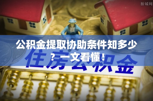 城关公积金提取协助条件知多少？一文看懂！