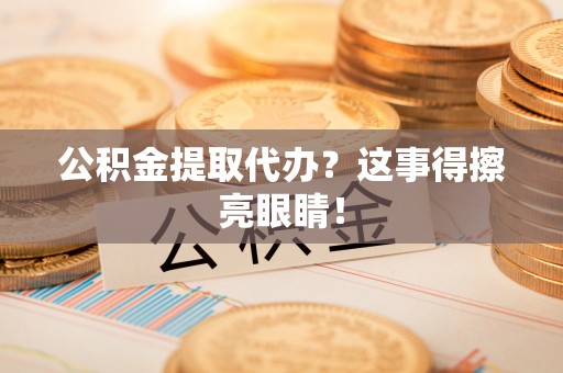 城关公积金提取代办？这事得擦亮眼睛！