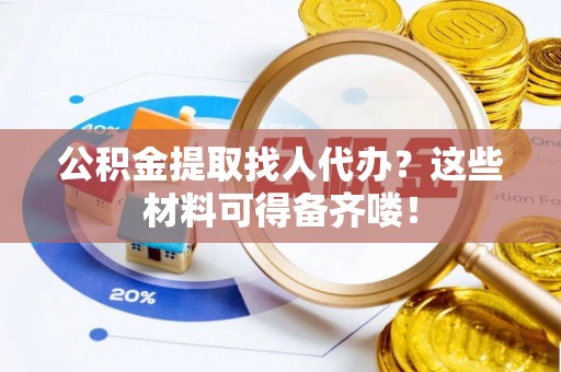 城关公积金提取找人代办？这些材料可得备齐喽！