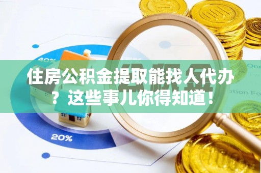城关住房公积金提取能找人代办？这些事儿你得知道！