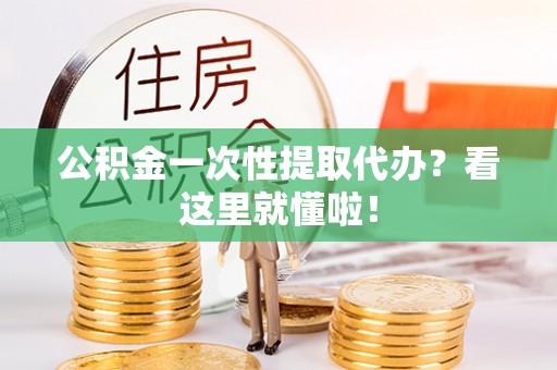 城关公积金一次性提取代办？看这里就懂啦！