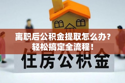城关离职后公积金提取怎么办？轻松搞定全流程！
