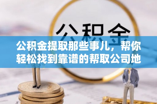 城关公积金提取那些事儿，帮你轻松找到靠谱的帮取公司地址！