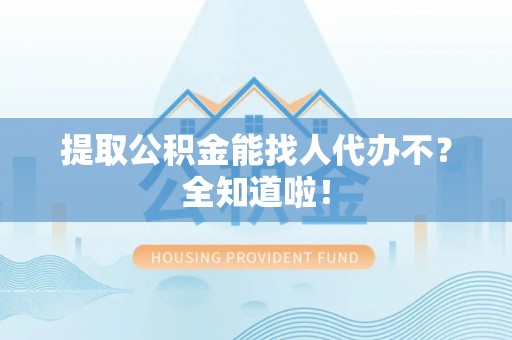 城关提取公积金能找人代办不？全知道啦！