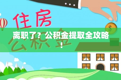 城关离职了？公积金提取全攻略！