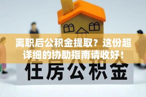 城关离职后公积金提取？这份超详细的协助指南请收好！