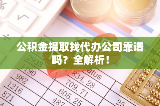 城关公积金提取找代办公司靠谱吗？全解析！